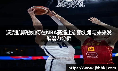 沃克凯斯勒如何在NBA赛场上崭露头角与未来发展潜力分析